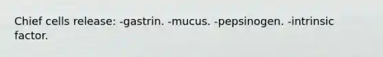 Chief cells release: -gastrin. -mucus. -pepsinogen. -intrinsic factor.