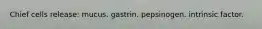 Chief cells release: mucus. gastrin. pepsinogen. intrinsic factor.