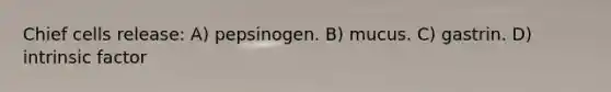 Chief cells release: A) pepsinogen. B) mucus. C) gastrin. D) intrinsic factor