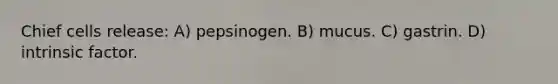 Chief cells release: A) pepsinogen. B) mucus. C) gastrin. D) intrinsic factor.