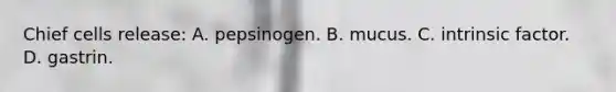 Chief cells release: A. pepsinogen. B. mucus. C. intrinsic factor. D. gastrin.