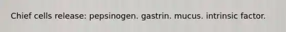 Chief cells release: pepsinogen. gastrin. mucus. intrinsic factor.