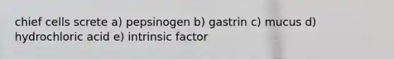 chief cells screte a) pepsinogen b) gastrin c) mucus d) hydrochloric acid e) intrinsic factor