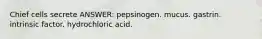 Chief cells secrete ANSWER: pepsinogen. mucus. gastrin. intrinsic factor. hydrochloric acid.