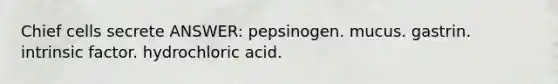 Chief cells secrete ANSWER: pepsinogen. mucus. gastrin. intrinsic factor. hydrochloric acid.