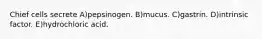 Chief cells secrete A)pepsinogen. B)mucus. C)gastrin. D)intrinsic factor. E)hydrochloric acid.