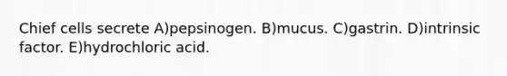 Chief cells secrete A)pepsinogen. B)mucus. C)gastrin. D)intrinsic factor. E)hydrochloric acid.