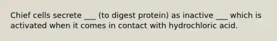 Chief cells secrete ___ (to digest protein) as inactive ___ which is activated when it comes in contact with hydrochloric acid.