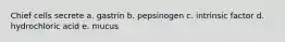 Chief cells secrete a. gastrin b. pepsinogen c. intrinsic factor d. hydrochloric acid e. mucus