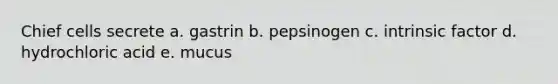 Chief cells secrete a. gastrin b. pepsinogen c. intrinsic factor d. hydrochloric acid e. mucus