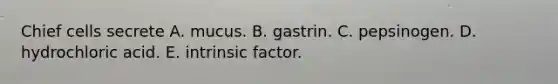 Chief cells secrete A. mucus. B. gastrin. C. pepsinogen. D. hydrochloric acid. E. intrinsic factor.