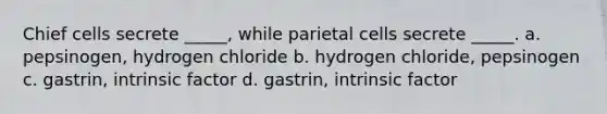 Chief cells secrete _____, while parietal cells secrete _____. a. pepsinogen, hydrogen chloride b. hydrogen chloride, pepsinogen c. gastrin, intrinsic factor d. gastrin, intrinsic factor