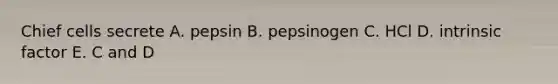 Chief cells secrete A. pepsin B. pepsinogen C. HCl D. intrinsic factor E. C and D