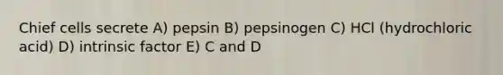 Chief cells secrete A) pepsin B) pepsinogen C) HCl (hydrochloric acid) D) intrinsic factor E) C and D