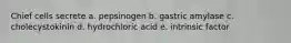 Chief cells secrete a. pepsinogen b. gastric amylase c. cholecystokinin d. hydrochloric acid e. intrinsic factor