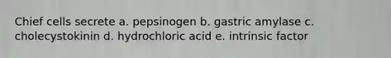 Chief cells secrete a. pepsinogen b. gastric amylase c. cholecystokinin d. hydrochloric acid e. intrinsic factor