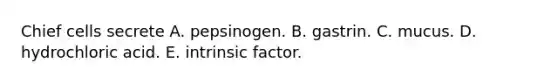 Chief cells secrete A. pepsinogen. B. gastrin. C. mucus. D. hydrochloric acid. E. intrinsic factor.