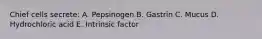 Chief cells secrete: A. Pepsinogen B. Gastrin C. Mucus D. Hydrochloric acid E. Intrinsic factor