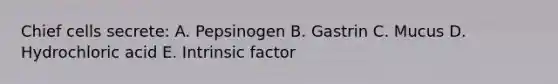 Chief cells secrete: A. Pepsinogen B. Gastrin C. Mucus D. Hydrochloric acid E. Intrinsic factor