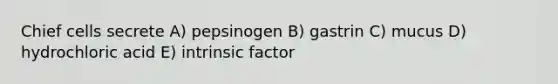 Chief cells secrete A) pepsinogen B) gastrin C) mucus D) hydrochloric acid E) intrinsic factor