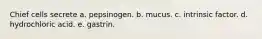 Chief cells secrete a. pepsinogen. b. mucus. c. intrinsic factor. d. hydrochloric acid. e. gastrin.