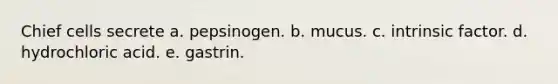 Chief cells secrete a. pepsinogen. b. mucus. c. intrinsic factor. d. hydrochloric acid. e. gastrin.