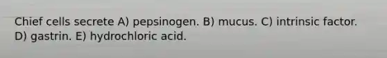 Chief cells secrete A) pepsinogen. B) mucus. C) intrinsic factor. D) gastrin. E) hydrochloric acid.