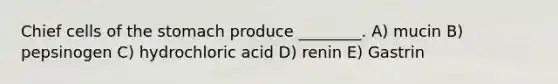 Chief cells of the stomach produce ________. A) mucin B) pepsinogen C) hydrochloric acid D) renin E) Gastrin