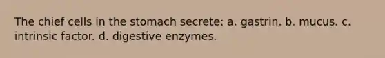 The chief cells in <a href='https://www.questionai.com/knowledge/kLccSGjkt8-the-stomach' class='anchor-knowledge'>the stomach</a> secrete: a. gastrin. b. mucus. c. intrinsic factor. d. <a href='https://www.questionai.com/knowledge/kK14poSlmL-digestive-enzymes' class='anchor-knowledge'>digestive enzymes</a>.