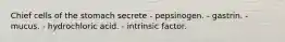 Chief cells of the stomach secrete - pepsinogen. - gastrin. - mucus. - hydrochloric acid. - intrinsic factor.