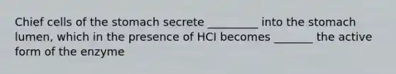 Chief cells of the stomach secrete _________ into the stomach lumen, which in the presence of HCI becomes _______ the active form of the enzyme