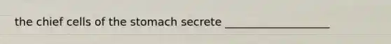 the chief cells of the stomach secrete ___________________