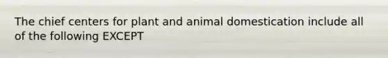 The chief centers for plant and animal domestication include all of the following EXCEPT