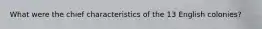What were the chief characteristics of the 13 English colonies?