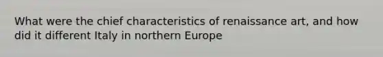 What were the chief characteristics of renaissance art, and how did it different Italy in northern Europe