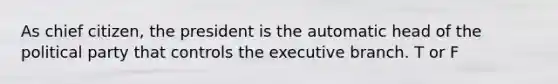 As chief citizen, the president is the automatic head of the political party that controls the executive branch. T or F