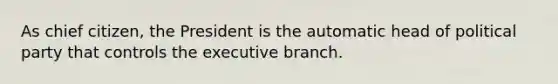 As chief citizen, the President is the automatic head of political party that controls <a href='https://www.questionai.com/knowledge/kBllUhZHhd-the-executive-branch' class='anchor-knowledge'>the executive branch</a>.