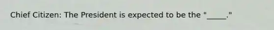 Chief Citizen: The President is expected to be the "_____."