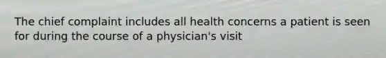 The chief complaint includes all health concerns a patient is seen for during the course of a physician's visit