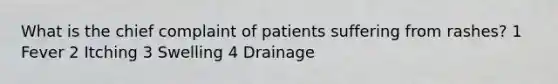 What is the chief complaint of patients suffering from rashes? 1 Fever 2 Itching 3 Swelling 4 Drainage