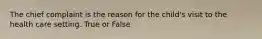 The chief complaint is the reason for the child's visit to the health care setting. True or False