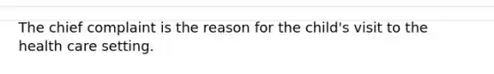 The chief complaint is the reason for the child's visit to the health care setting.