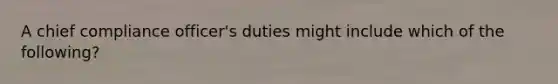 A chief compliance officer's duties might include which of the following?