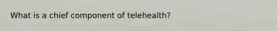 What is a chief component of telehealth?