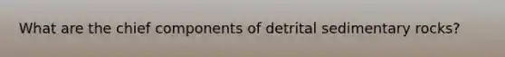 What are the chief components of detrital sedimentary rocks?