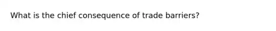 What is the chief consequence of trade barriers?