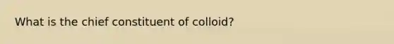 What is the chief constituent of colloid?