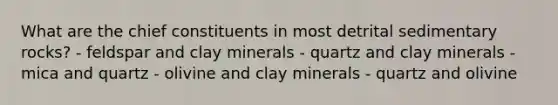 What are the chief constituents in most detrital sedimentary rocks? - feldspar and clay minerals - quartz and clay minerals - mica and quartz - olivine and clay minerals - quartz and olivine