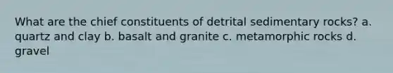 What are the chief constituents of detrital sedimentary rocks? a. quartz and clay b. basalt and granite c. metamorphic rocks d. gravel