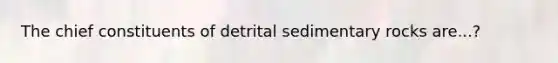 The chief constituents of detrital sedimentary rocks are...?